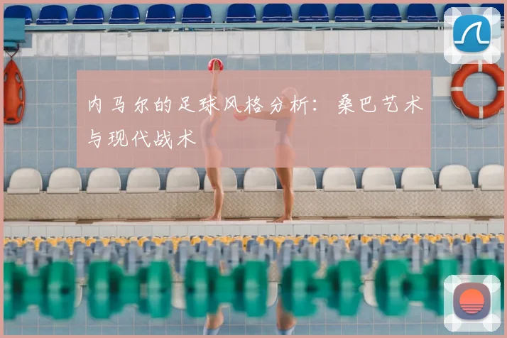 内马尔的足球风格分析：桑巴艺术与现代战术