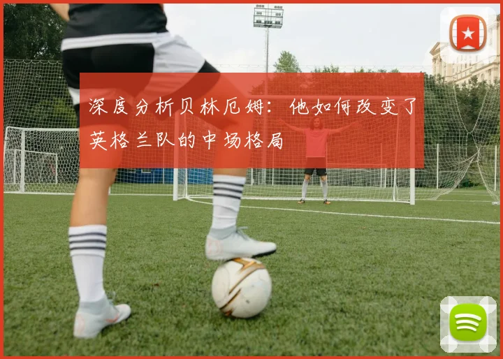 深度分析贝林厄姆：他如何改变了英格兰队的中场格局
