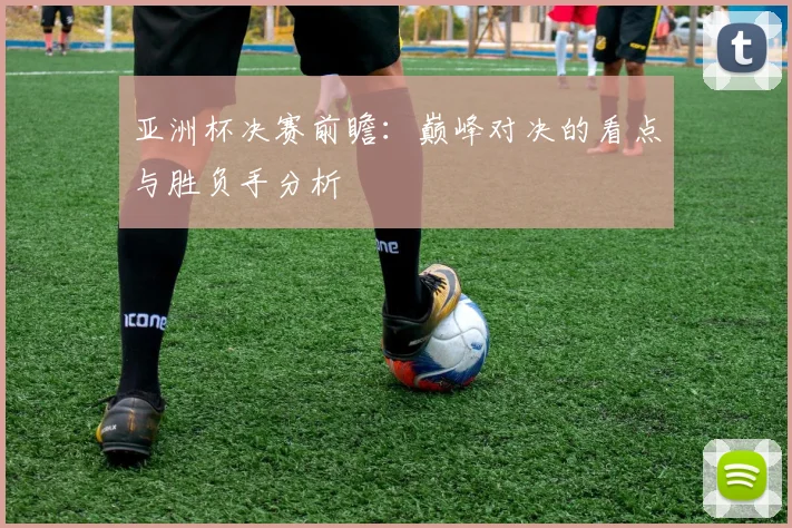 亚洲杯决赛前瞻：巅峰对决的看点与胜负手分析