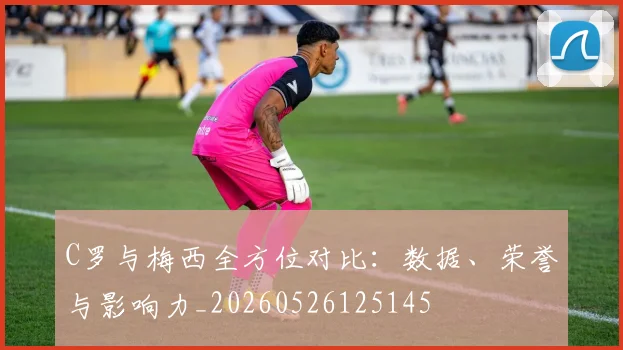 C罗与梅西全方位对比:数据、荣誉与影响力_20260526125145