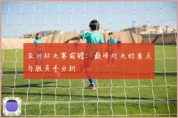 亚洲杯决赛前瞻:巅峰对决的看点与胜负手分析