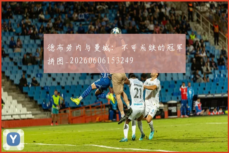 德布劳内与曼城：不可或缺的冠军拼图_20260606153249