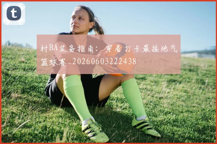 村BA装备指南：穿着打卡最接地气篮球赛_20260603222438