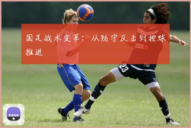 国足战术变革：从防守反击到控球推进