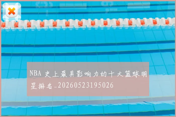 NBA 史上最具影响力的十大篮球明星排名_20260523195026