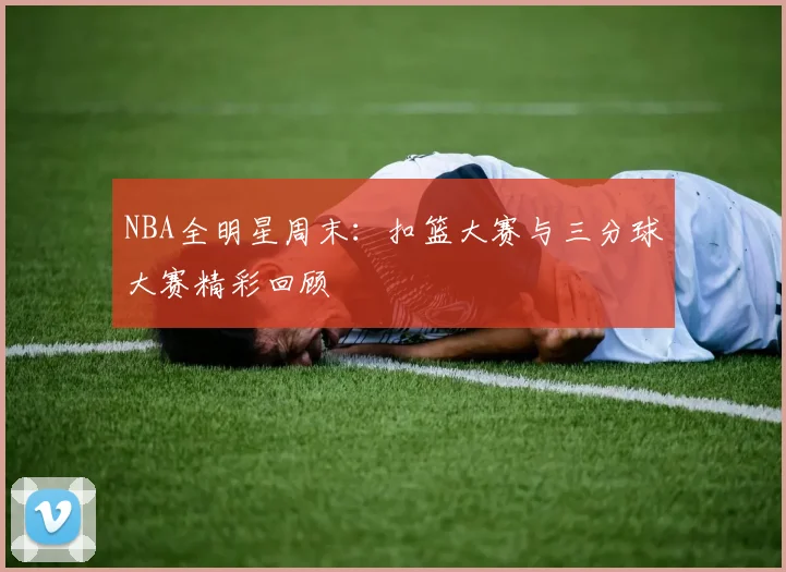 NBA全明星周末:扣篮大赛与三分球大赛精彩回顾