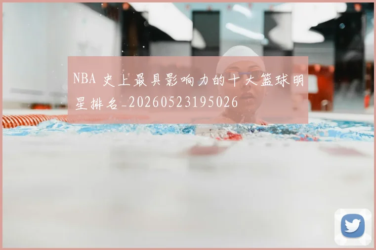NBA 史上最具影响力的十大篮球明星排名_20260523195026