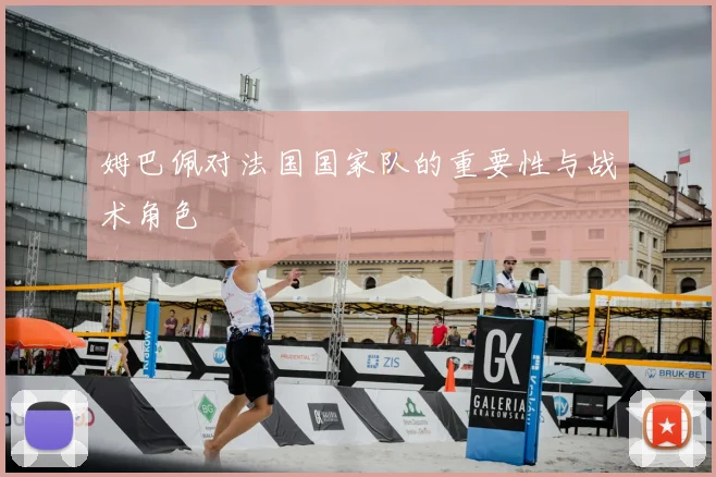 姆巴佩对法国国家队的重要性与战术角色