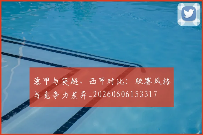 意甲与英超、西甲对比：联赛风格与竞争力差异_20260606153317