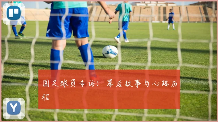 国足球员专访：幕后故事与心路历程