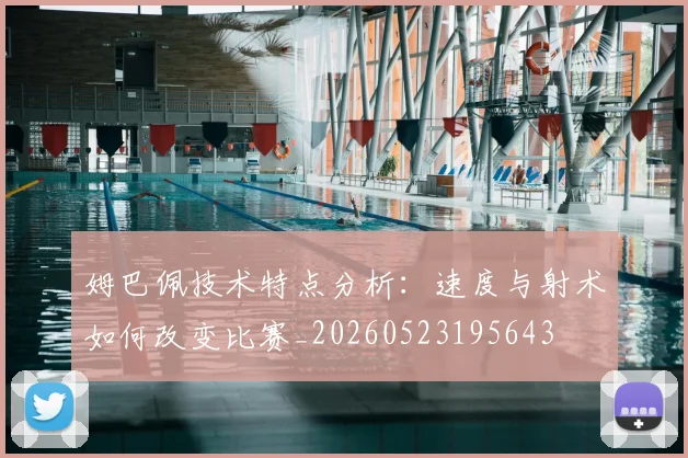 姆巴佩技术特点分析：速度与射术如何改变比赛_20260523195643