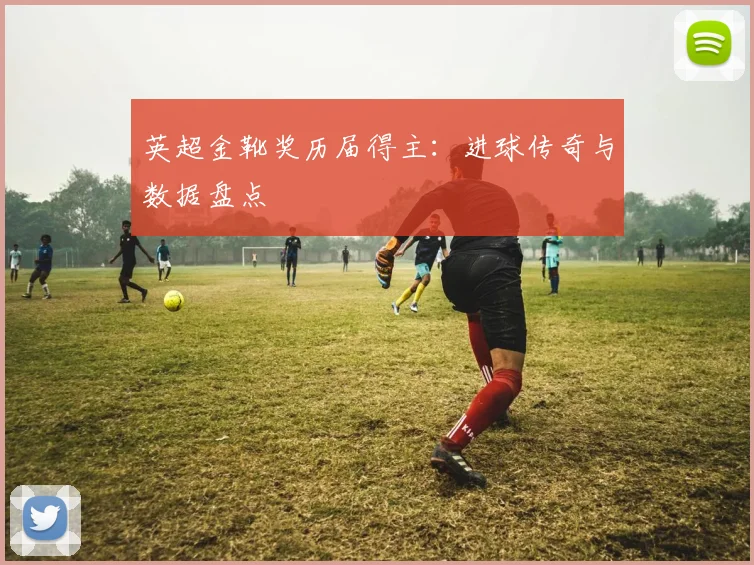 英超金靴奖历届得主：进球传奇与数据盘点