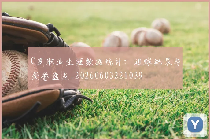 C罗职业生涯数据统计：进球纪录与荣誉盘点_20260603221039