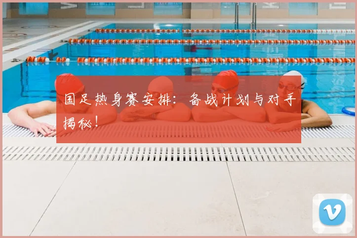 国足热身赛安排：备战计划与对手揭秘！