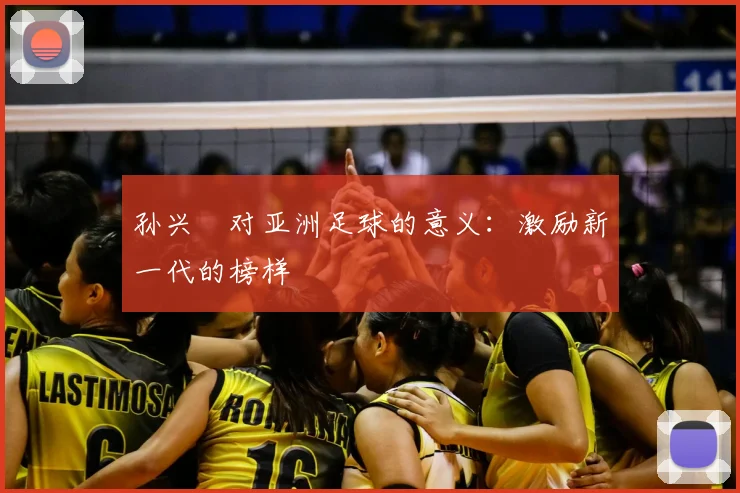 孙兴慜对亚洲足球的意义：激励新一代的榜样