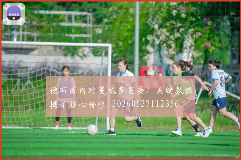 德布劳内对曼城多重要？关键数据揭示核心价值_20260527112356