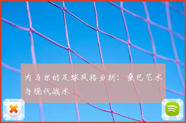 内马尔的足球风格分析：桑巴艺术与现代战术