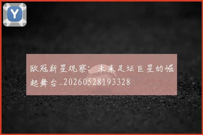 欧冠新星观察：未来足坛巨星的崛起舞台_20260528193328