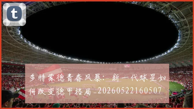 多特蒙德青春风暴:新一代球星如何改变德甲格局_20260522160507