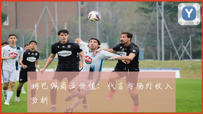 姆巴佩商业价值:代言与场外收入分析