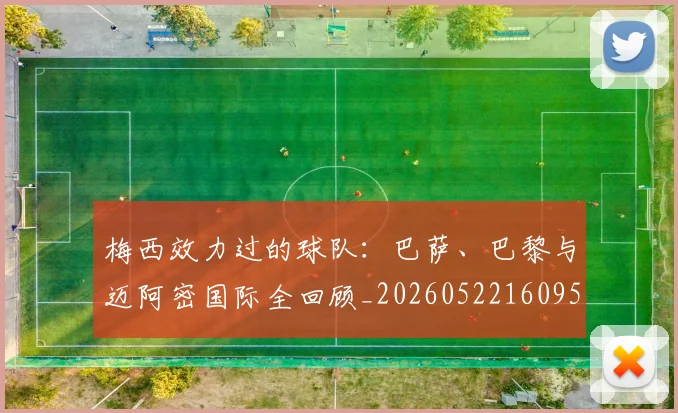 梅西效力过的球队：巴萨、巴黎与迈阿密国际全回顾_20260522160959