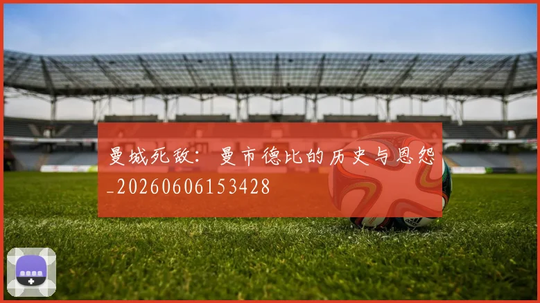曼城死敌：曼市德比的历史与恩怨_20260606153428