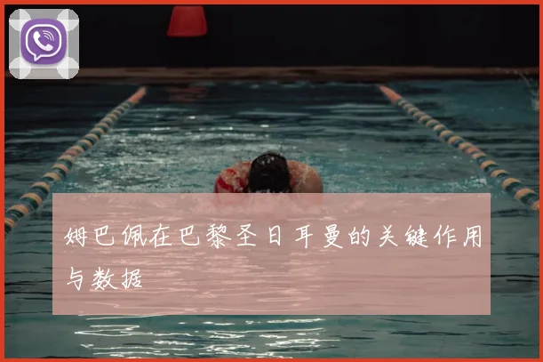 姆巴佩在巴黎圣日耳曼的关键作用与数据