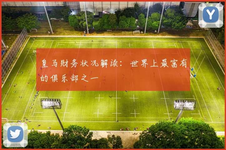皇马财务状况解读：世界上最富有的俱乐部之一