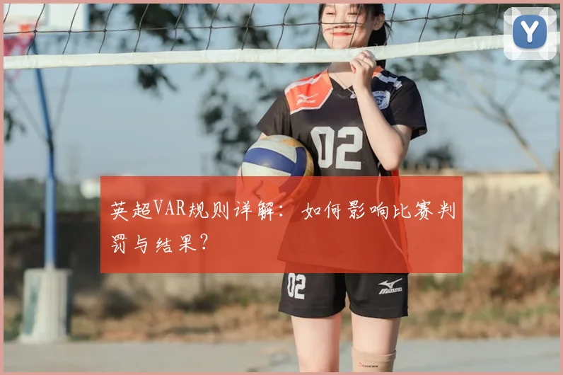 英超VAR规则详解：如何影响比赛判罚与结果？
