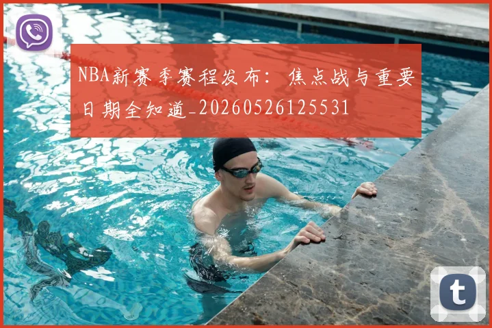 NBA新赛季赛程发布:焦点战与重要日期全知道_20260526125531