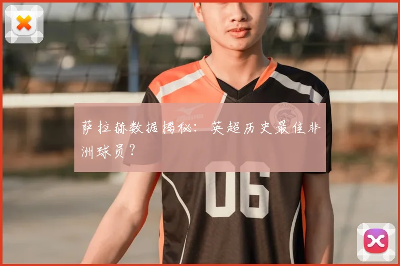 萨拉赫数据揭秘:英超历史最佳非洲球员?