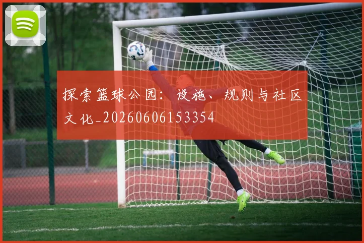探索篮球公园:设施、规则与社区文化_20260606153354