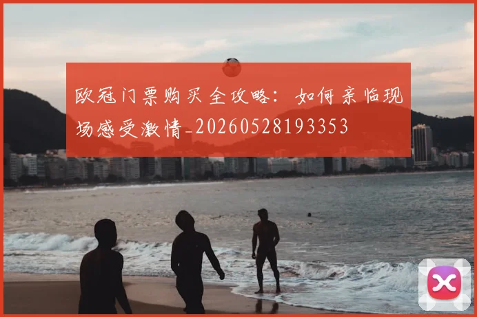 欧冠门票购买全攻略：如何亲临现场感受激情_20260528193353