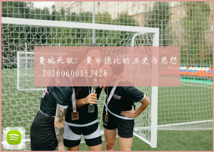 曼城死敌：曼市德比的历史与恩怨_20260606153428