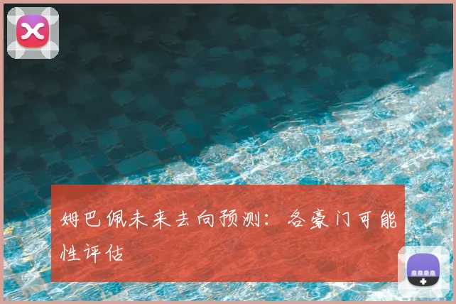 姆巴佩未来去向预测：各豪门可能性评估