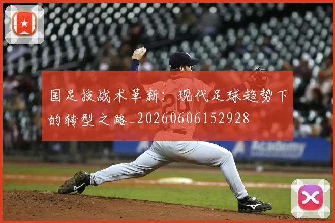 国足技战术革新：现代足球趋势下的转型之路_20260606152928