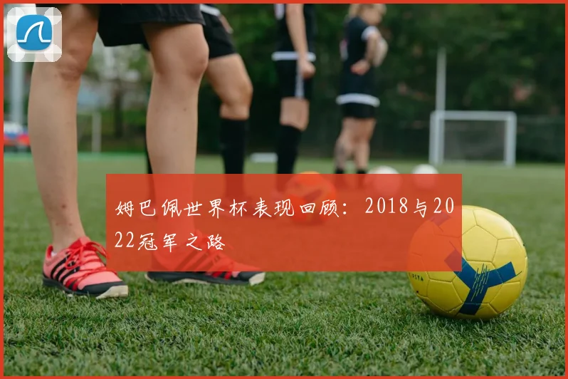 姆巴佩世界杯表现回顾：2018与2022冠军之路