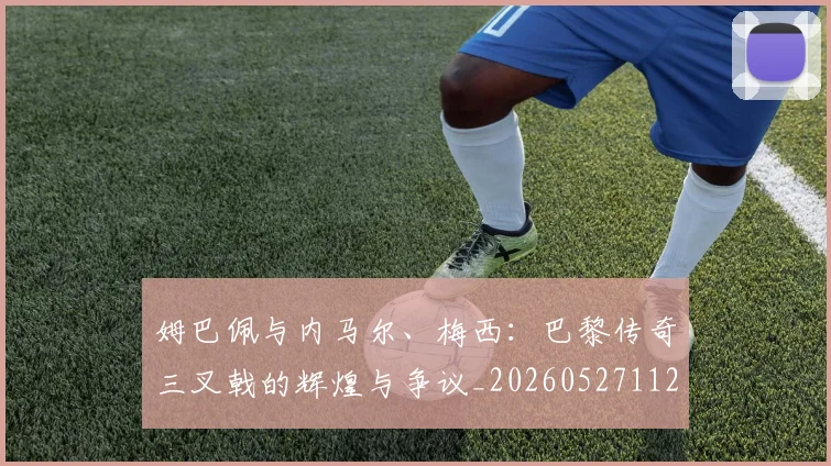姆巴佩与内马尔、梅西：巴黎传奇三叉戟的辉煌与争议_20260527112120