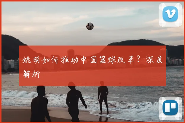 姚明如何推动中国篮球改革？深度解析