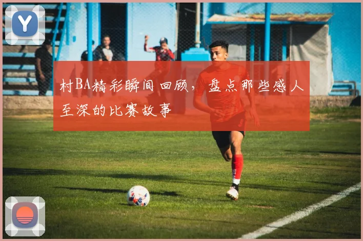村BA精彩瞬间回顾，盘点那些感人至深的比赛故事