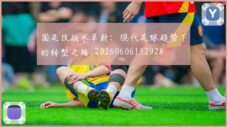 国足技战术革新：现代足球趋势下的转型之路_20260606152928