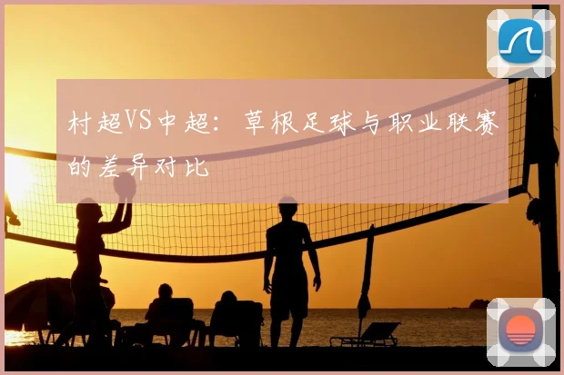 村超VS中超：草根足球与职业联赛的差异对比