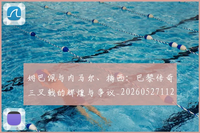 姆巴佩与内马尔、梅西：巴黎传奇三叉戟的辉煌与争议_20260527112120